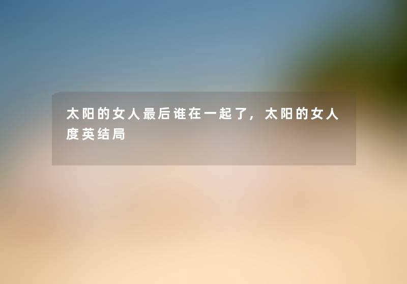 太阳的女人后谁在一起了,太阳的女人度英结局