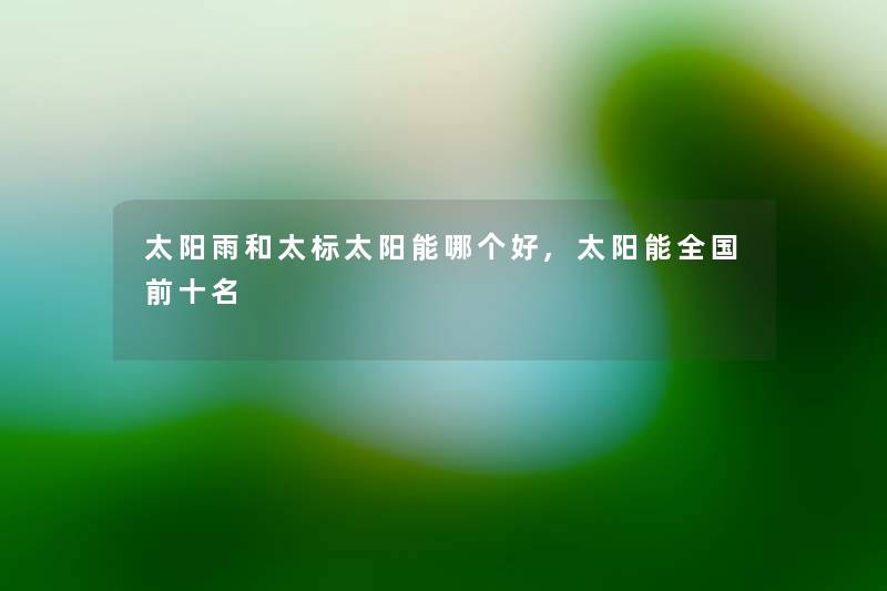 太阳雨和太标太阳能哪个好,太阳能全国前十名