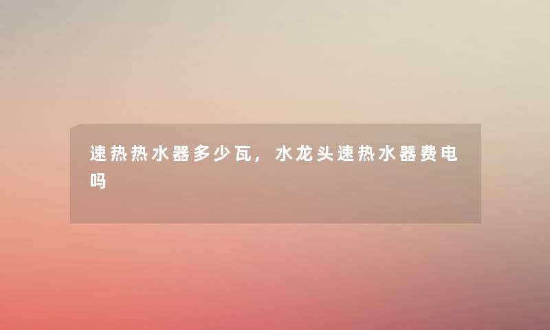 速热热水器多少瓦,水龙头速热水器费电吗