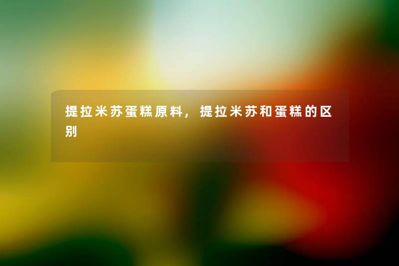 提拉米苏蛋糕原料,提拉米苏和蛋糕的区别