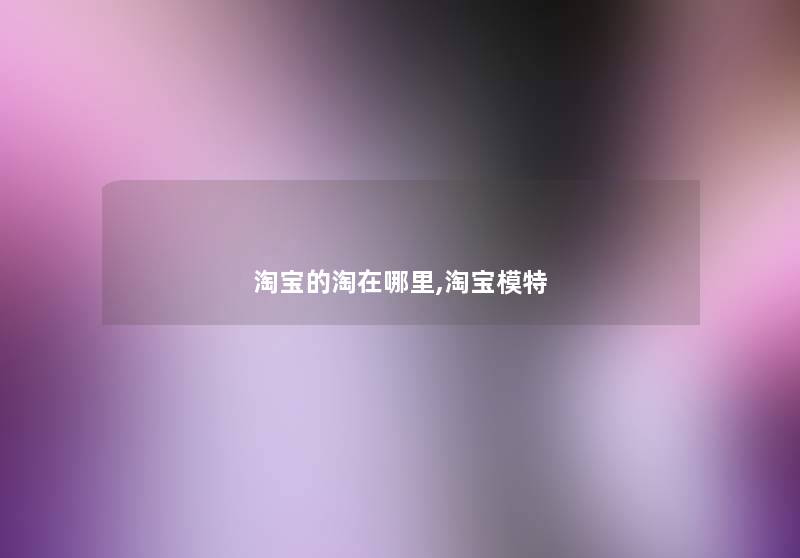 淘宝的淘在哪里,淘宝模特