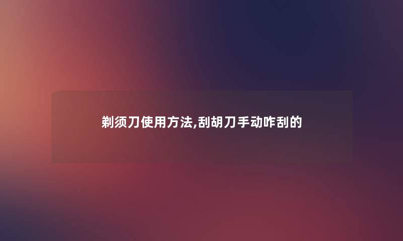 剃须刀使用方法,刮胡刀手动咋刮的