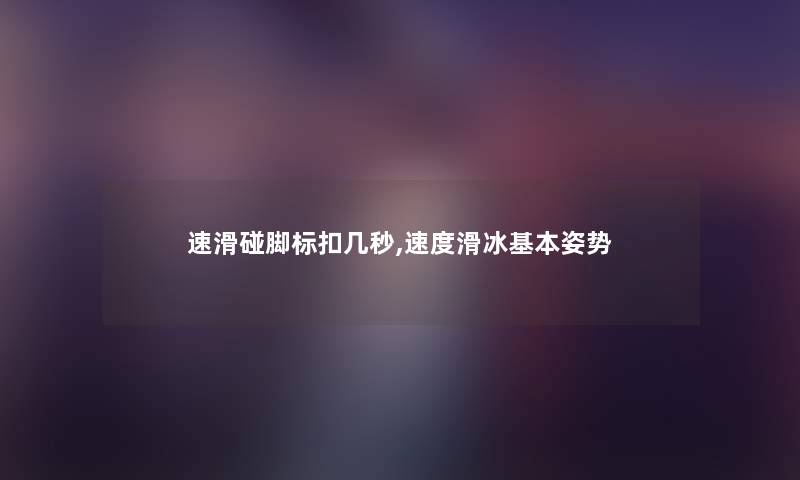 速滑碰脚标扣几秒,速度滑冰基本姿势