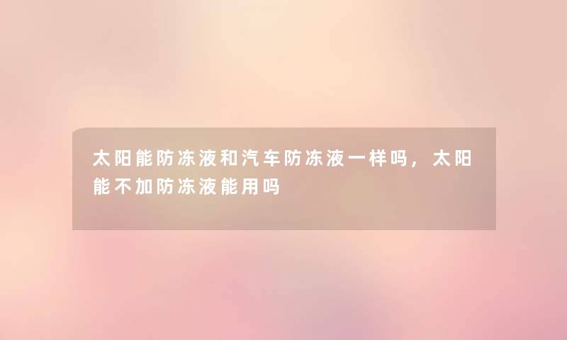 太阳能防冻液和汽车防冻液一样吗,太阳能不加防冻液能用吗