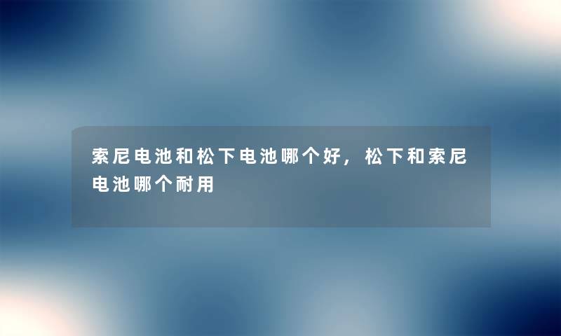 索尼电池和松下电池哪个好,松下和索尼电池哪个耐用