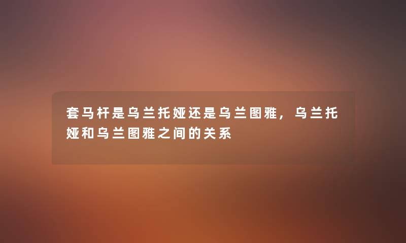 套马杆是乌兰托娅还是乌兰图雅,乌兰托娅和乌兰图雅之间的关系