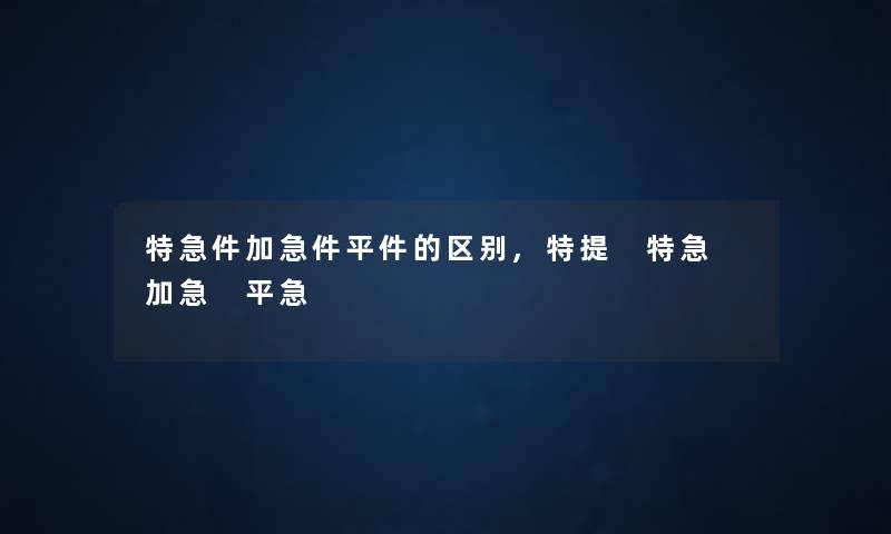特急件加急件平件的区别,特提 特急 加急 平急