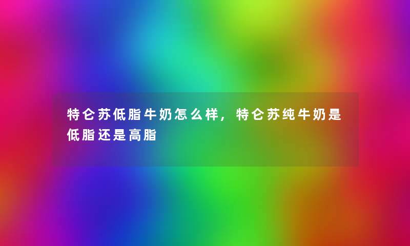 特仑苏低脂牛奶怎么样,特仑苏纯牛奶是低脂还是高脂