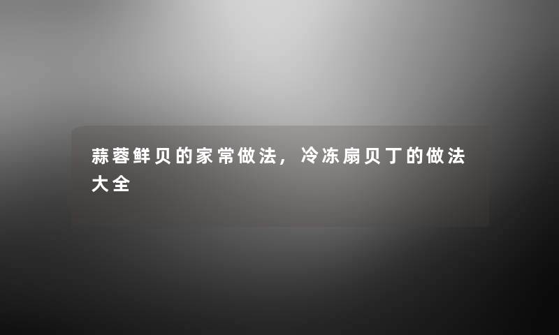 蒜蓉鲜贝的家常做法,冷冻扇贝丁的做法大全