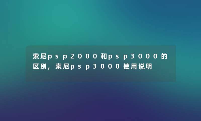 索尼psp2000和psp3000的区别,索尼psp3000使用说明