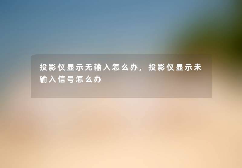 投影仪显示无输入怎么办,投影仪显示未输入信号怎么办