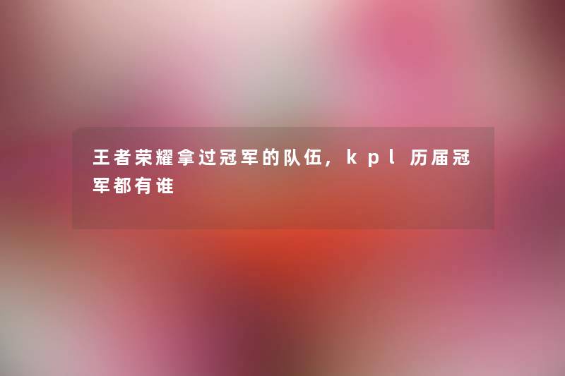 王者荣耀拿过冠军的队伍,kpl历届冠军都有谁