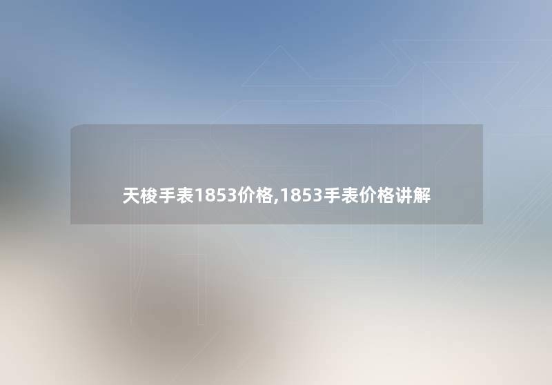 天梭手表1853价格,1853手表价格讲解