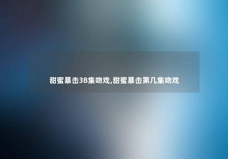 甜蜜暴击38集吻戏,甜蜜暴击第几集吻戏