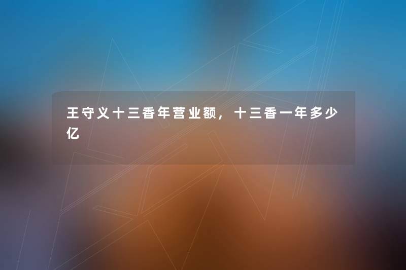王守义十三香年营业额,十三香一年多少亿