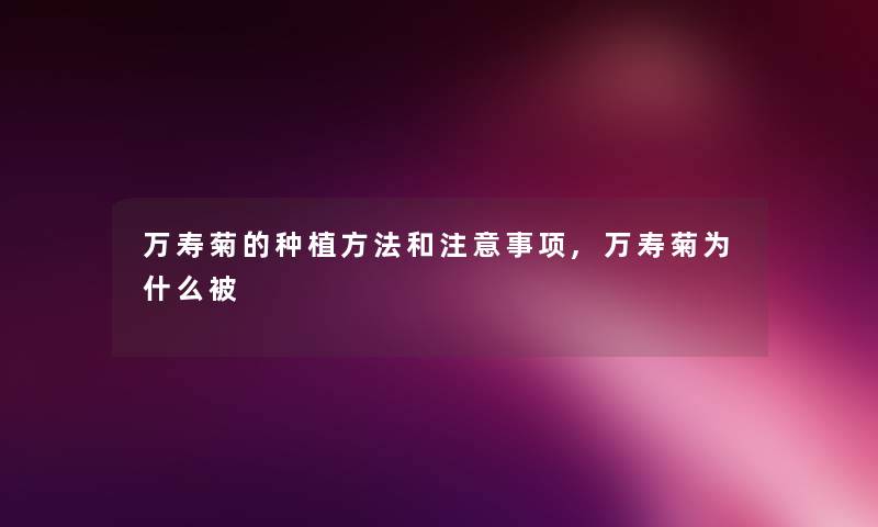 万寿菊的种植方法和注意事项,万寿菊为什么被