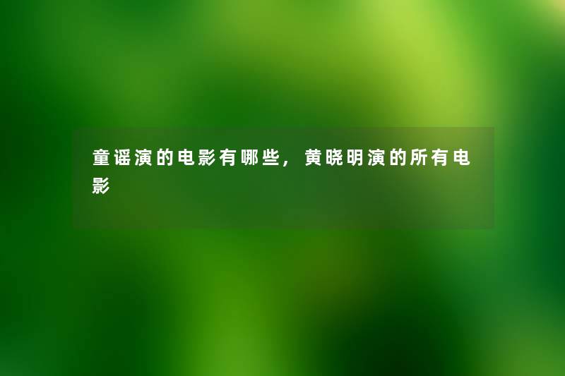 童谣演的电影有哪些,黄晓明演的所有电影