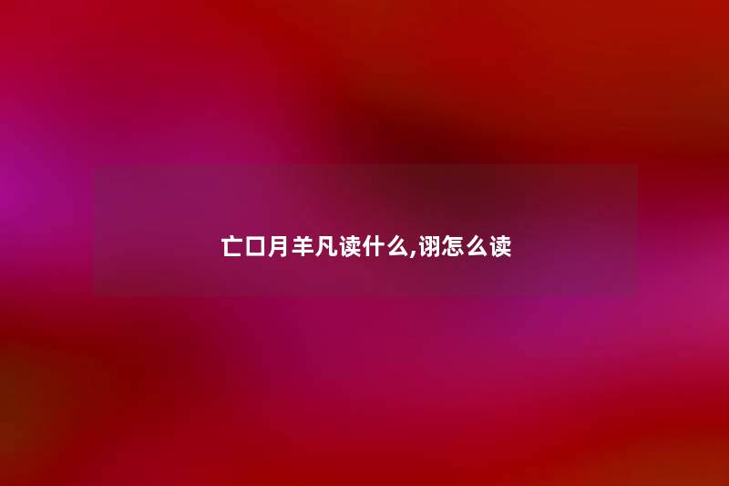 亡口月羊凡读什么,诩怎么读