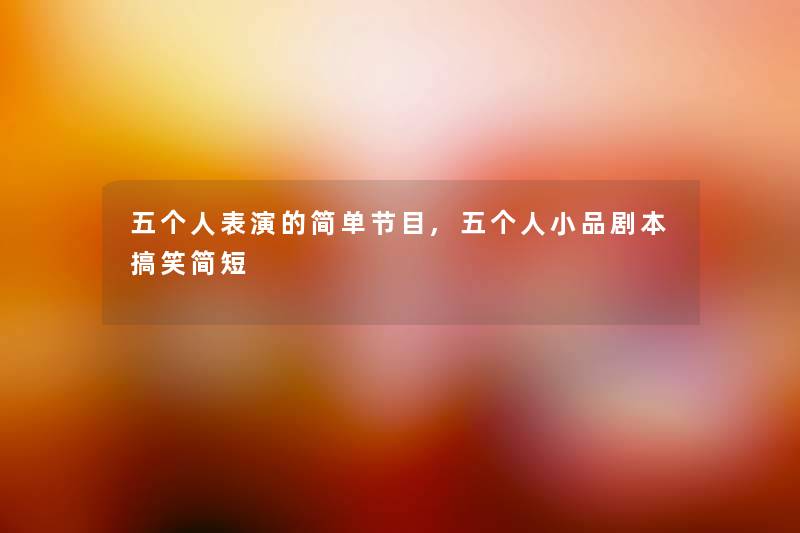 五个人表演的简单节目,五个人小品剧本搞笑简短