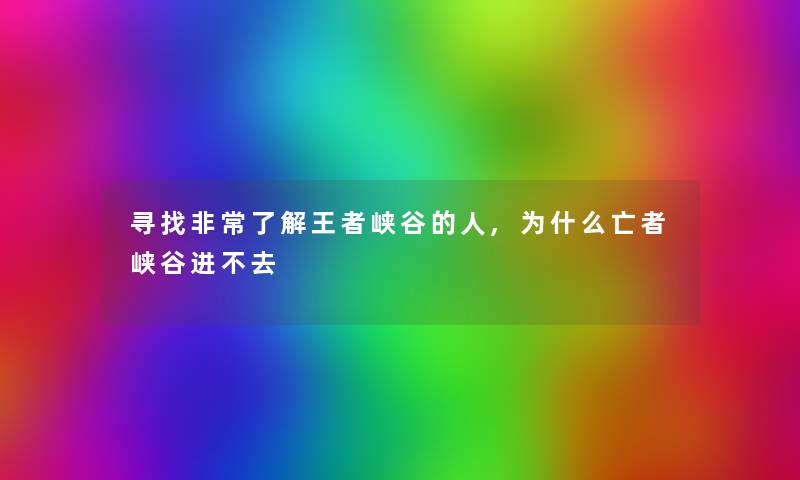 寻找非常了解王者峡谷的人,为什么亡者峡谷进不去