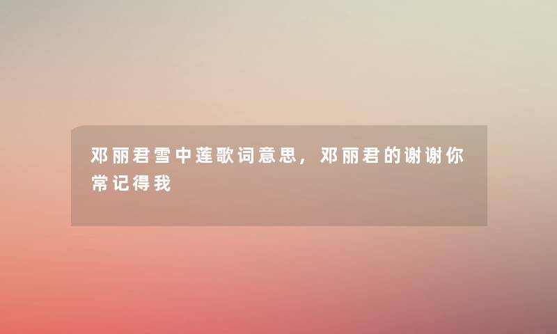 邓丽君雪中莲歌词意思,邓丽君的谢谢你常记得我