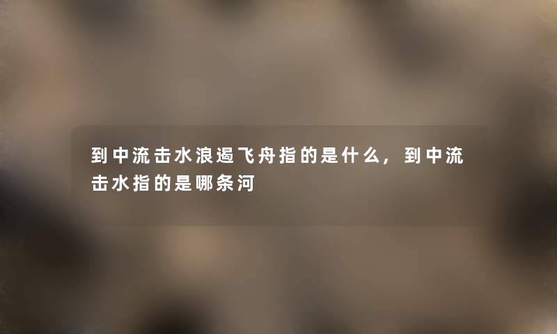 到中流击水浪遏飞舟指的是什么,到中流击水指的是哪条河