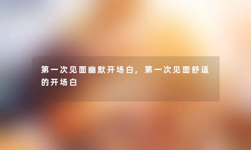第一次见面幽默开场白,第一次见面舒适的开场白