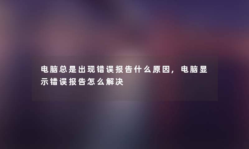 电脑总是出现错误报告什么原因,电脑显示错误报告怎么解决