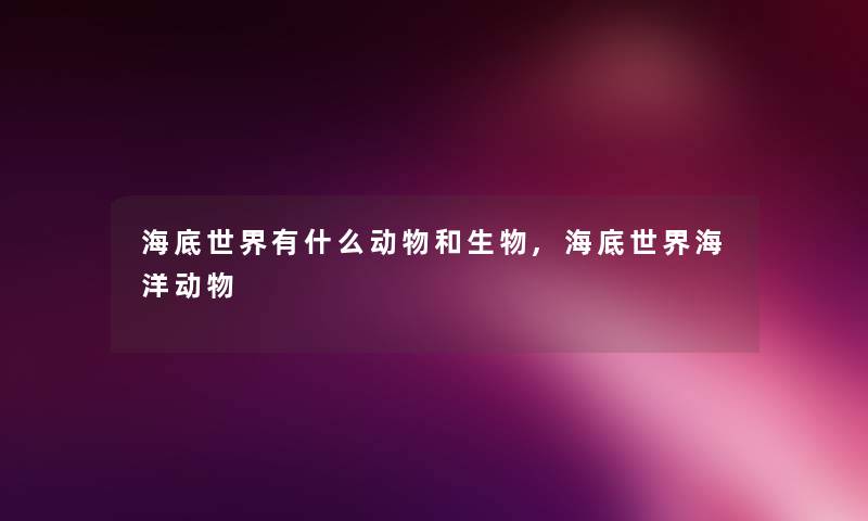 海底世界有什么动物和生物,海底世界海洋动物
