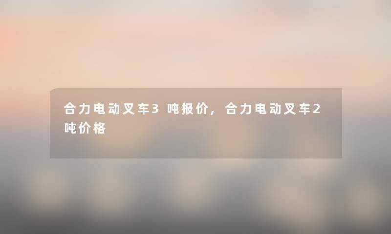 合力电动叉车3吨报价,合力电动叉车2吨价格