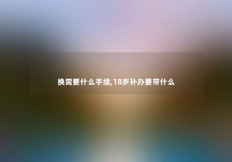 换需要什么手续,18岁补办要带什么