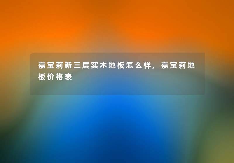 嘉宝莉新三层实木地板怎么样,嘉宝莉地板价格表