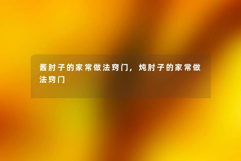 酱肘子的家常做法窍门,炖肘子的家常做法窍门
