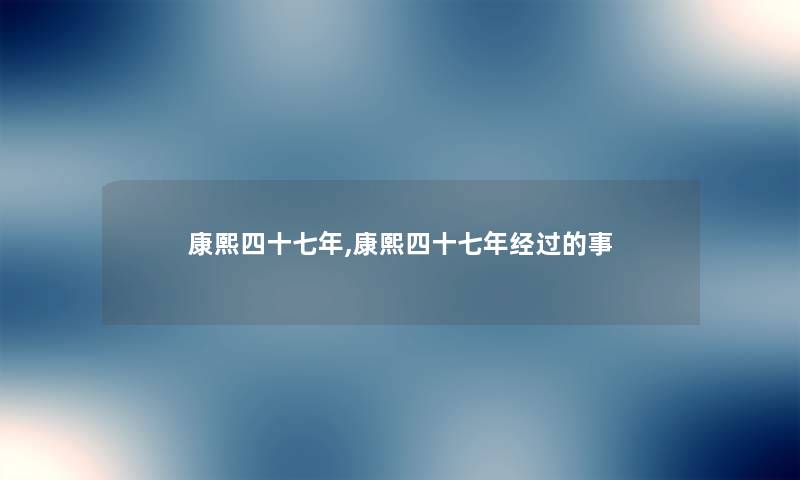 康熙四十七年,康熙四十七年经过的事