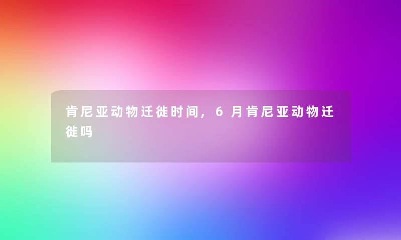 肯尼亚动物迁徙时间,6月肯尼亚动物迁徙吗