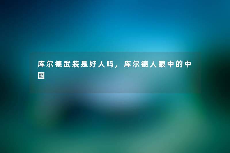 库尔德武装是好人吗,库尔德人眼中的中国