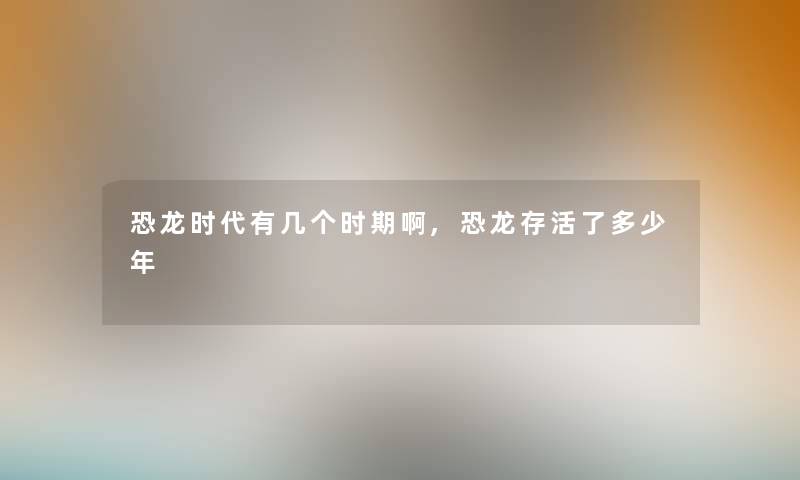 恐龙时代有几个时期啊,恐龙存活了多少年