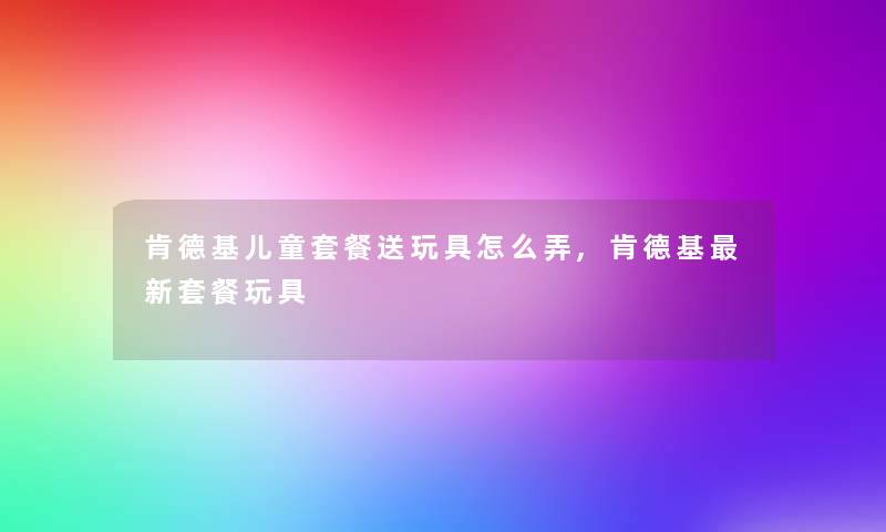 肯德基儿童套餐送玩具怎么弄,肯德基新套餐玩具