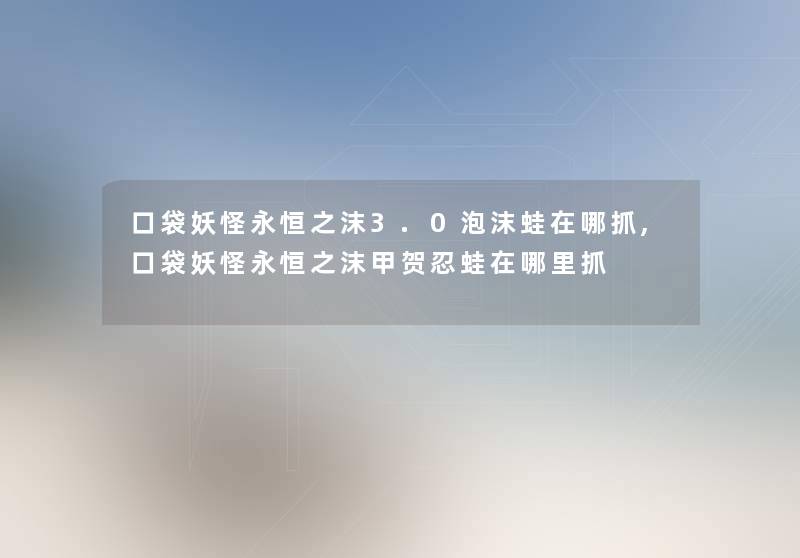 口袋妖怪永恒之沫3.0泡沫蛙在哪抓,口袋妖怪永恒之沫甲贺忍蛙在哪里抓