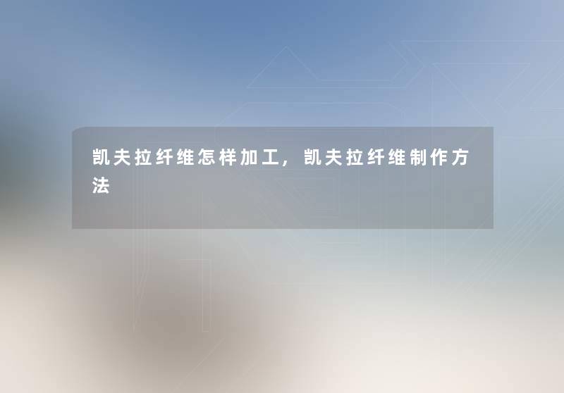 凯夫拉纤维怎样加工,凯夫拉纤维制作方法