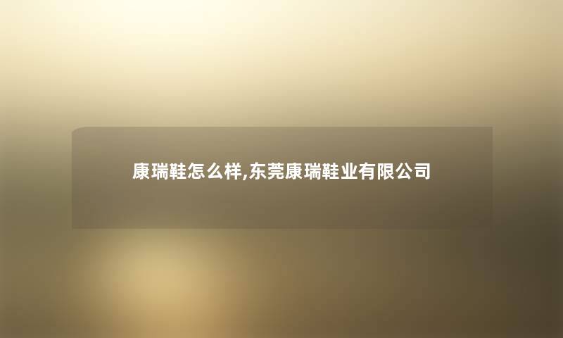 康瑞鞋怎么样,东莞康瑞鞋业有限公司