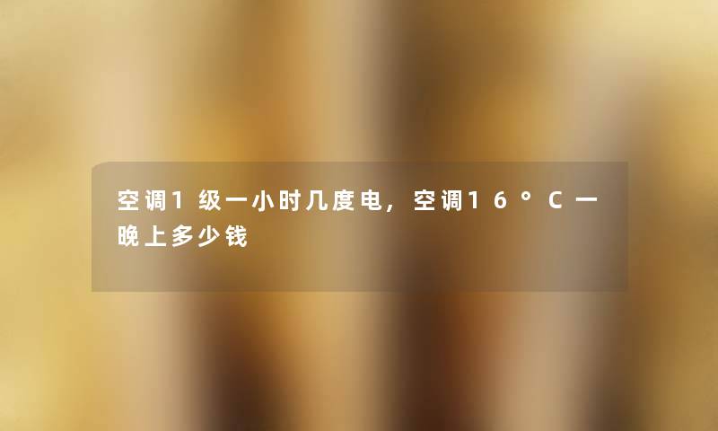 空调1级一小时几度电,空调16°C一晚上多少钱