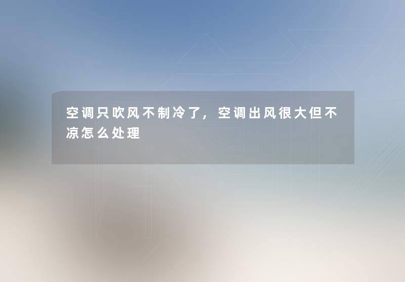 空调只吹风不制冷了,空调出风很大但不凉怎么处理