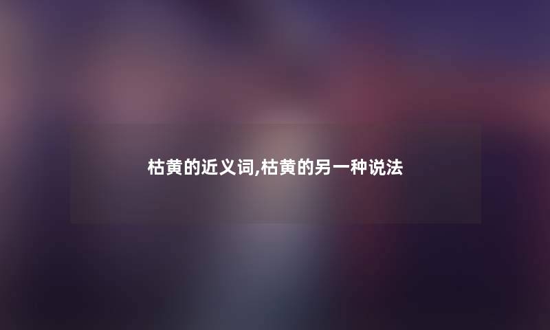 枯黄的近义词,枯黄的另一种说法