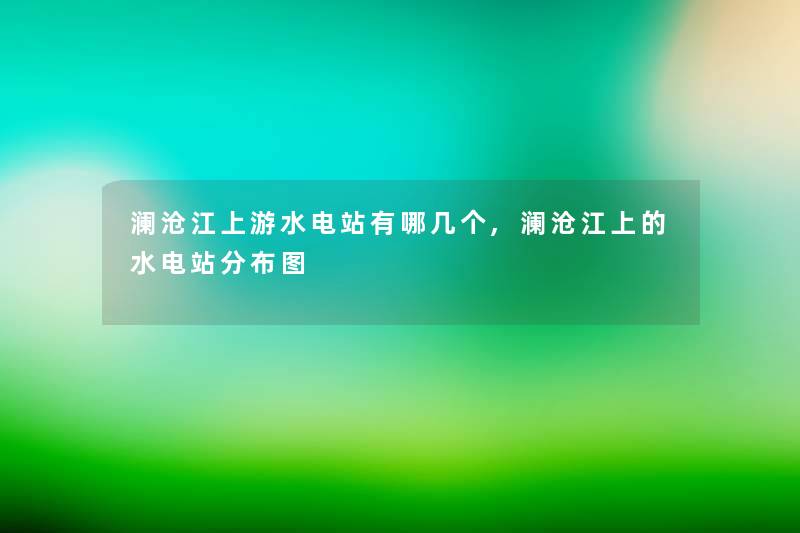澜沧江上游水电站有哪几个,澜沧江上的水电站分布图