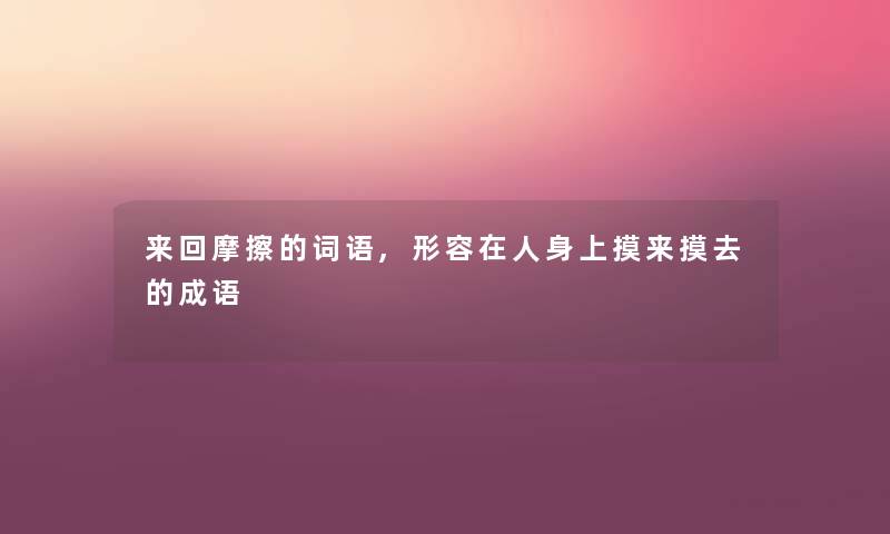 来回摩擦的词语,形容在人身上摸来摸去的成语
