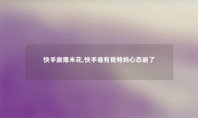 快手崩爆米花,快手谁有我特妈心态崩了