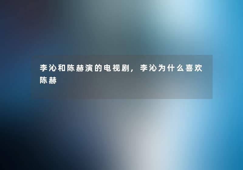李沁和陈赫演的电视剧,李沁为什么喜欢陈赫