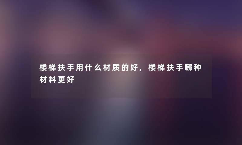 楼梯扶手用什么材质的好,楼梯扶手哪种材料更好