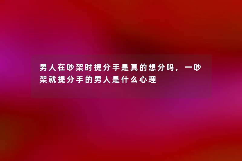 男人在吵架时提分手是真的想分吗,一吵架就提分手的男人是什么心理